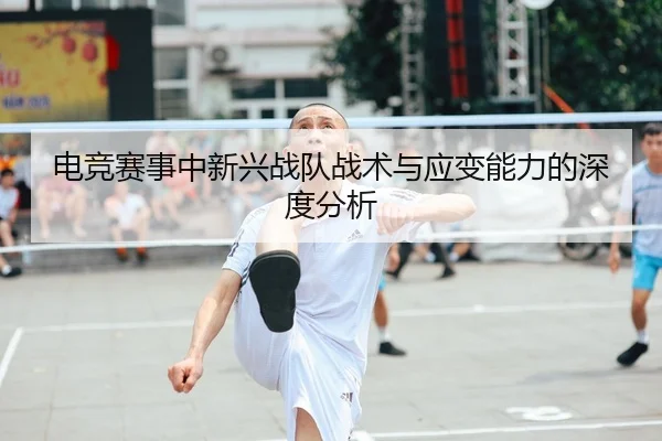电竞赛事中新兴战队战术与应变能力的深度分析