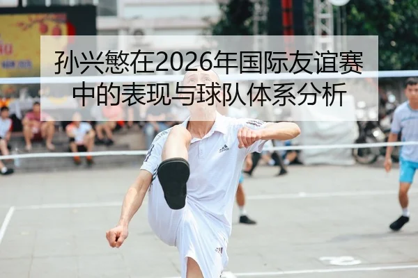 孙兴慜在2026年国际友谊赛中的表现与球队体系分析