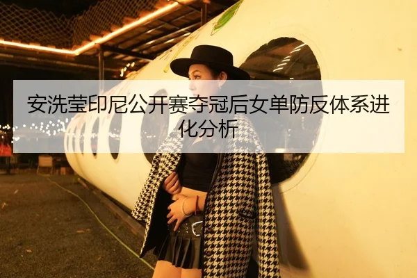安洗莹印尼公开赛夺冠后女单防反体系进化分析