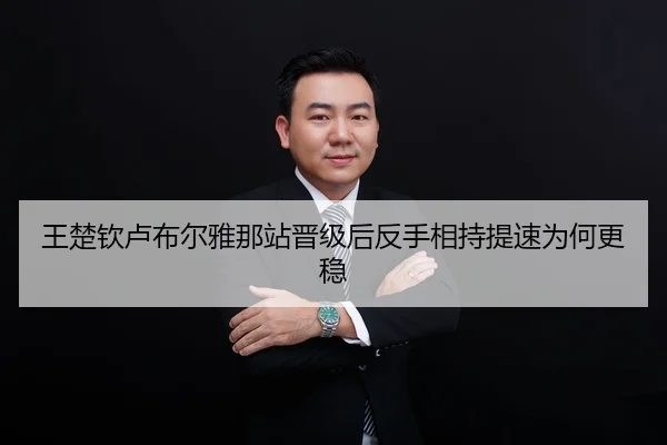 王楚钦卢布尔雅那站晋级后反手相持提速为何更稳