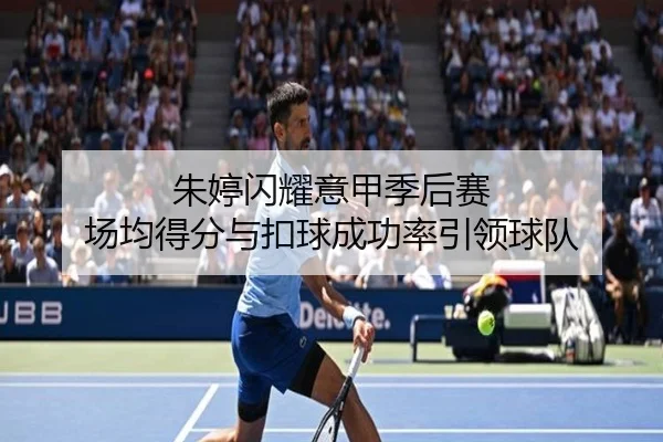 朱婷闪耀意甲季后赛 场均得分与扣球成功率引领球队