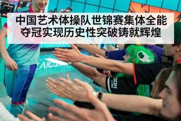 中国艺术体操队世锦赛集体全能夺冠实现历史性突破铸就辉煌