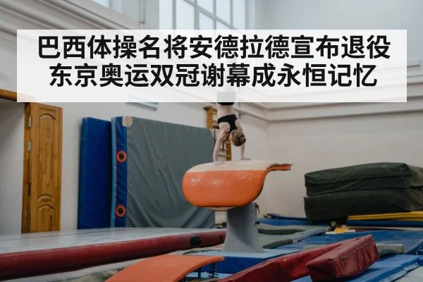 巴西体操名将安德拉德宣布退役东京奥运双冠谢幕成永恒记忆