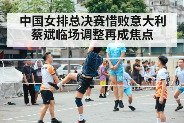 中国女排总决赛惜败意大利 蔡斌临场调整再成焦点