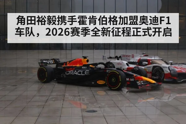 角田裕毅携手霍肯伯格加盟奥迪F1车队，2026赛季全新征程正式开启