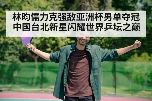林昀儒力克强敌亚洲杯男单夺冠 中国台北新星闪耀世界乒坛之巅