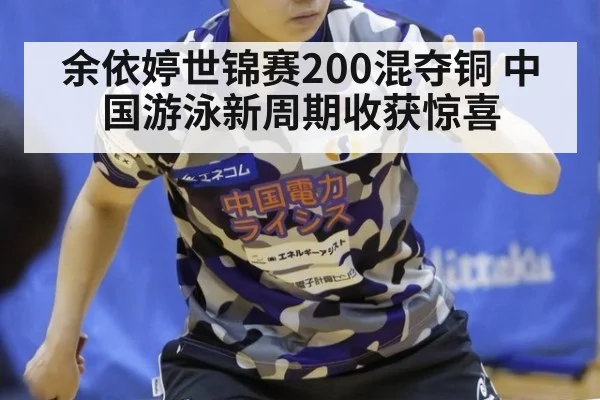 余依婷世锦赛200混夺铜 中国游泳新周期收获惊喜